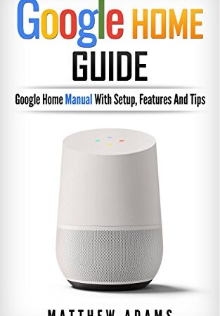 Google Home: The Google Home Guide And Google Home Manual With Setup, Features And Tips